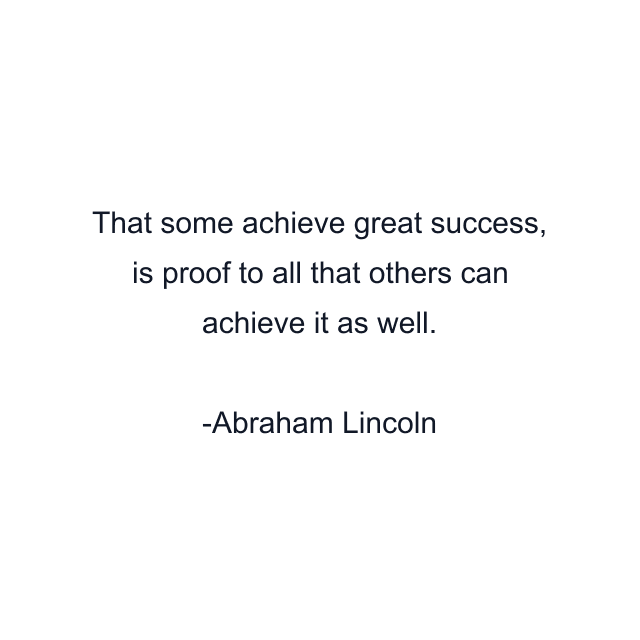 That some achieve great success, is proof to all that others can achieve it as well.