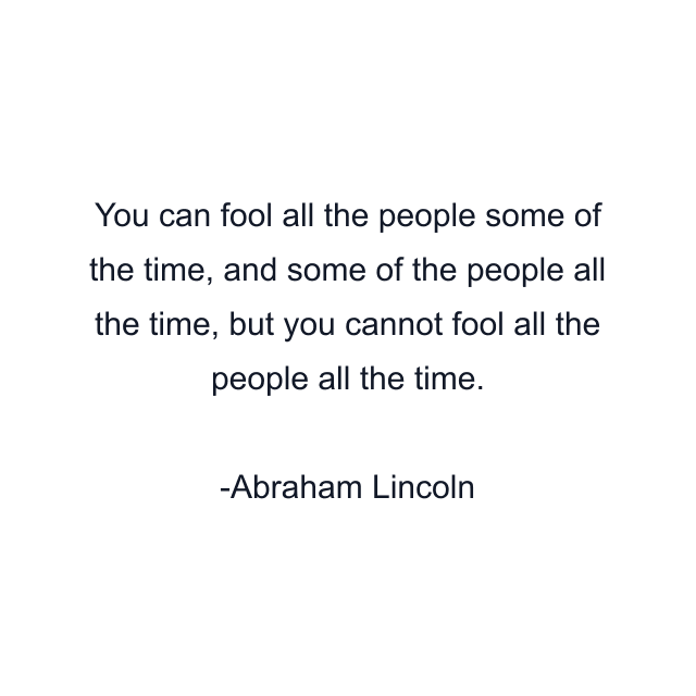 You can fool all the people some of the time, and some of the people all the time, but you cannot fool all the people all the time.