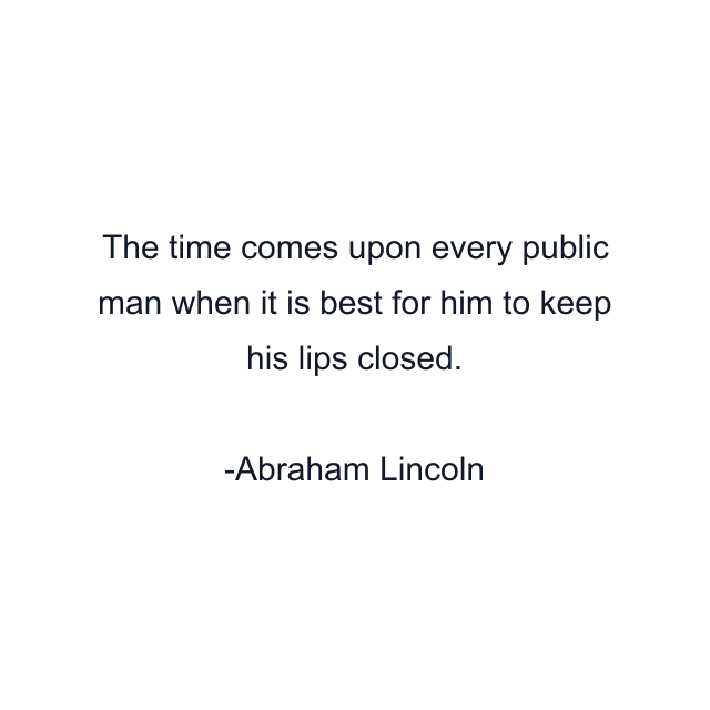 The time comes upon every public man when it is best for him to keep his lips closed.