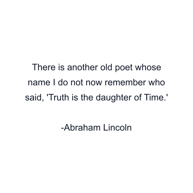 There is another old poet whose name I do not now remember who said, 'Truth is the daughter of Time.'