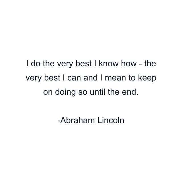 I do the very best I know how - the very best I can and I mean to keep on doing so until the end.