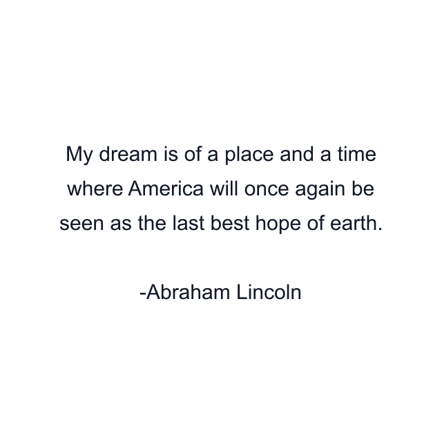 My dream is of a place and a time where America will once again be seen as the last best hope of earth.