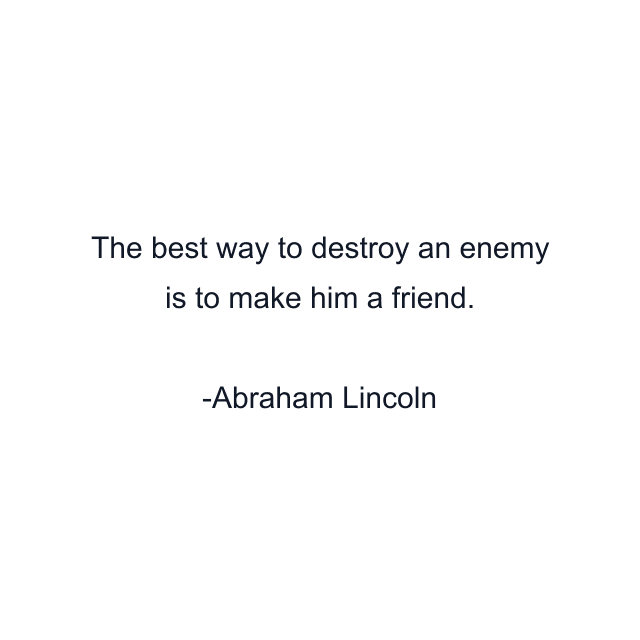 The best way to destroy an enemy is to make him a friend.