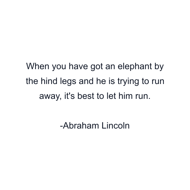 When you have got an elephant by the hind legs and he is trying to run away, it's best to let him run.