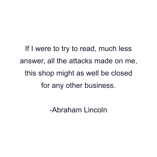 If I were to try to read, much less answer, all the attacks made on me, this shop might as well be closed for any other business.