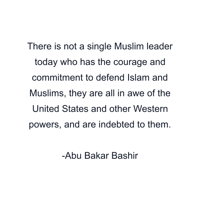 There is not a single Muslim leader today who has the courage and commitment to defend Islam and Muslims, they are all in awe of the United States and other Western powers, and are indebted to them.