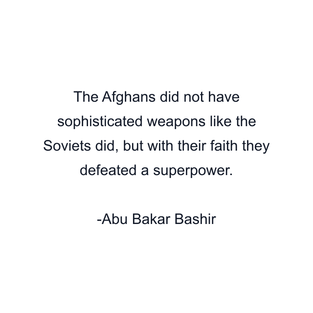 The Afghans did not have sophisticated weapons like the Soviets did, but with their faith they defeated a superpower.