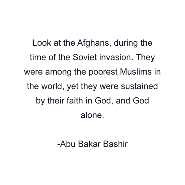 Look at the Afghans, during the time of the Soviet invasion. They were among the poorest Muslims in the world, yet they were sustained by their faith in God, and God alone.