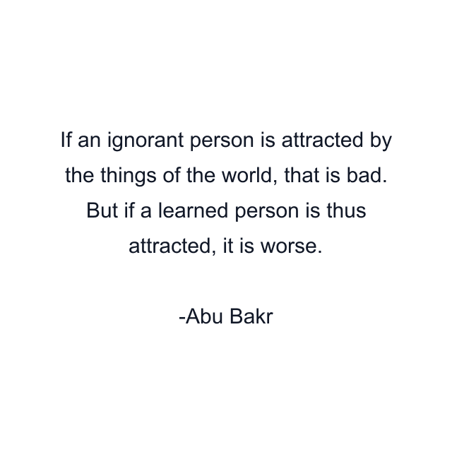 If an ignorant person is attracted by the things of the world, that is bad. But if a learned person is thus attracted, it is worse.