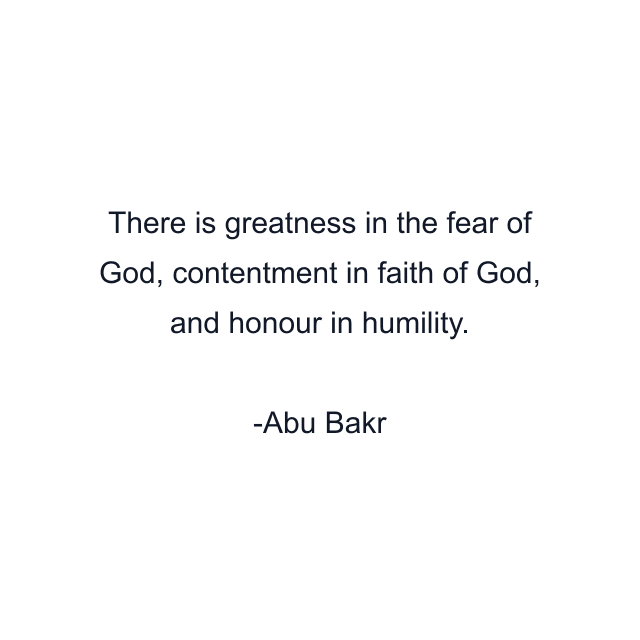 There is greatness in the fear of God, contentment in faith of God, and honour in humility.