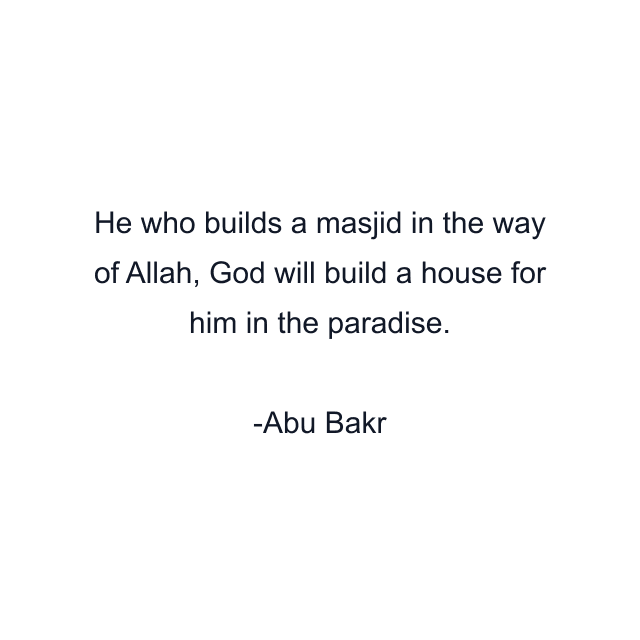 He who builds a masjid in the way of Allah, God will build a house for him in the paradise.