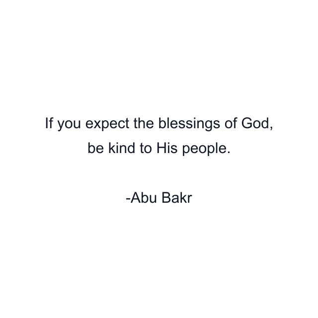 If you expect the blessings of God, be kind to His people.