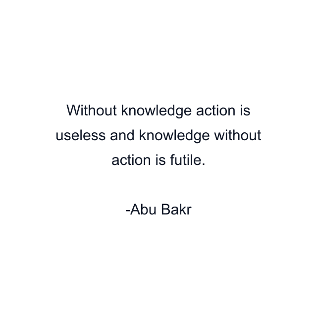 Without knowledge action is useless and knowledge without action is futile.