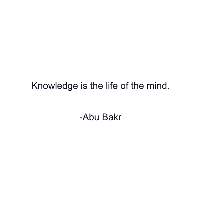 Knowledge is the life of the mind.