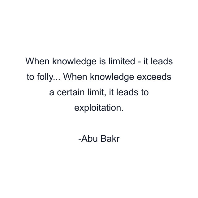 When knowledge is limited - it leads to folly... When knowledge exceeds a certain limit, it leads to exploitation.