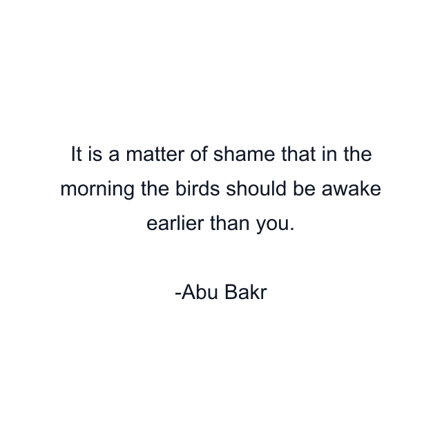 It is a matter of shame that in the morning the birds should be awake earlier than you.