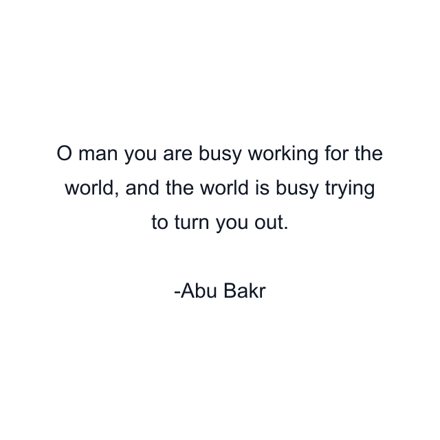 O man you are busy working for the world, and the world is busy trying to turn you out.