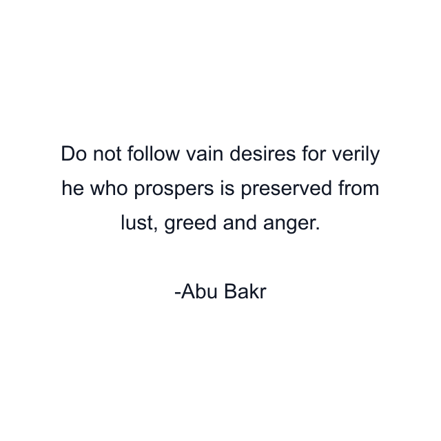 Do not follow vain desires for verily he who prospers is preserved from lust, greed and anger.