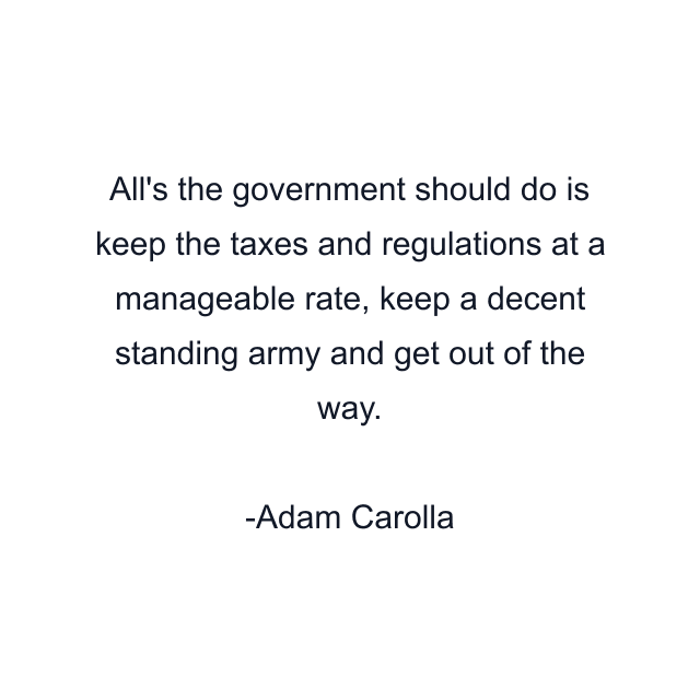 All's the government should do is keep the taxes and regulations at a manageable rate, keep a decent standing army and get out of the way.