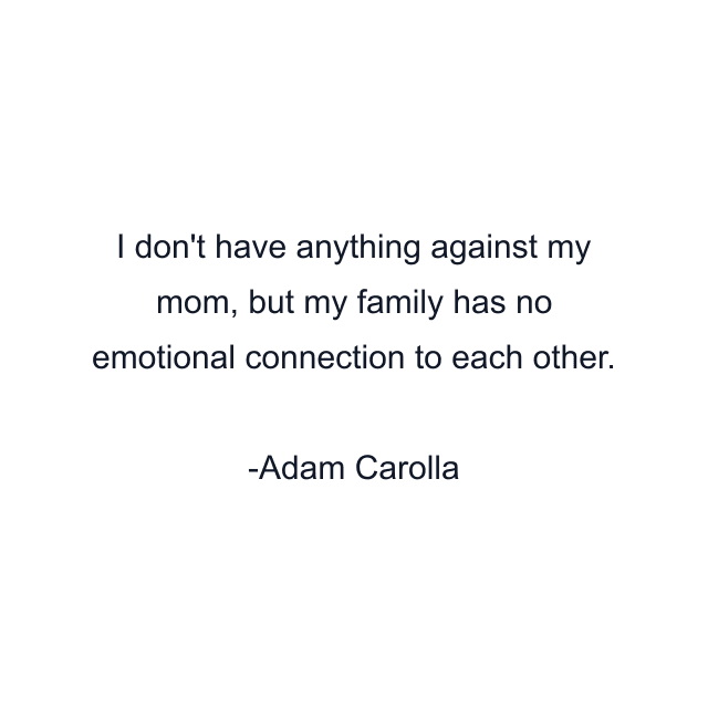 I don't have anything against my mom, but my family has no emotional connection to each other.