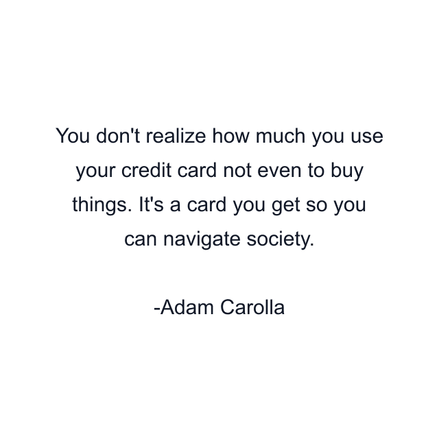 You don't realize how much you use your credit card not even to buy things. It's a card you get so you can navigate society.