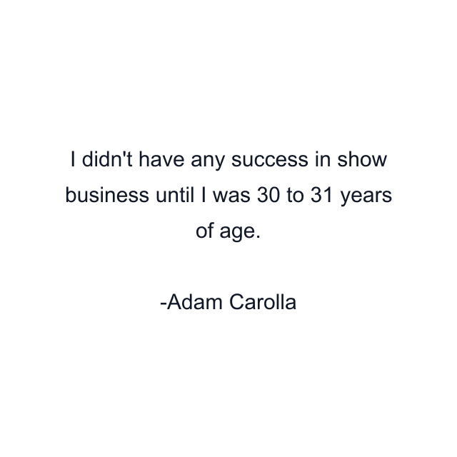 I didn't have any success in show business until I was 30 to 31 years of age.