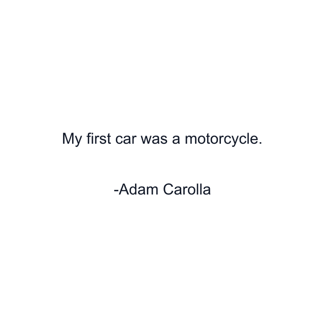 My first car was a motorcycle.