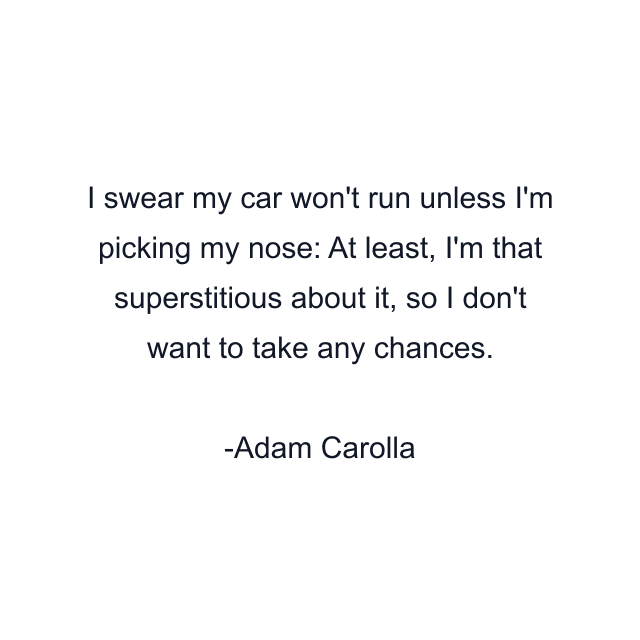 I swear my car won't run unless I'm picking my nose: At least, I'm that superstitious about it, so I don't want to take any chances.