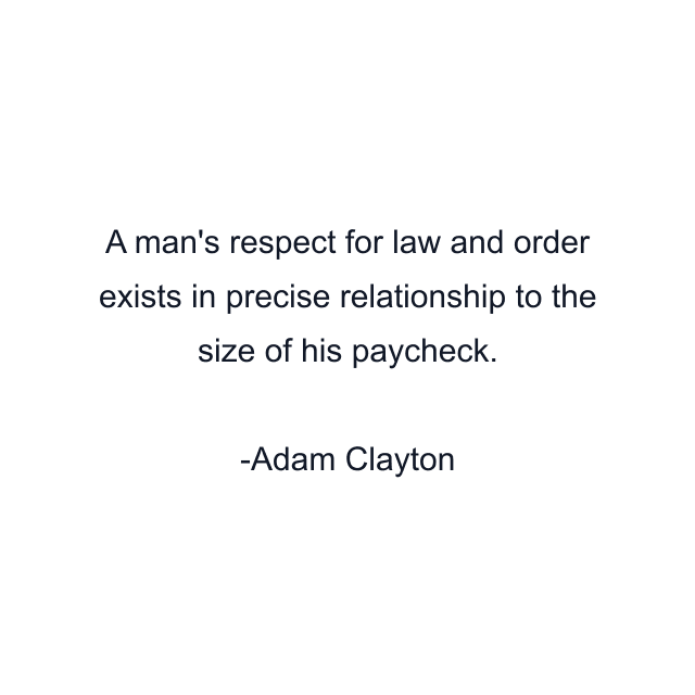 A man's respect for law and order exists in precise relationship to the size of his paycheck.