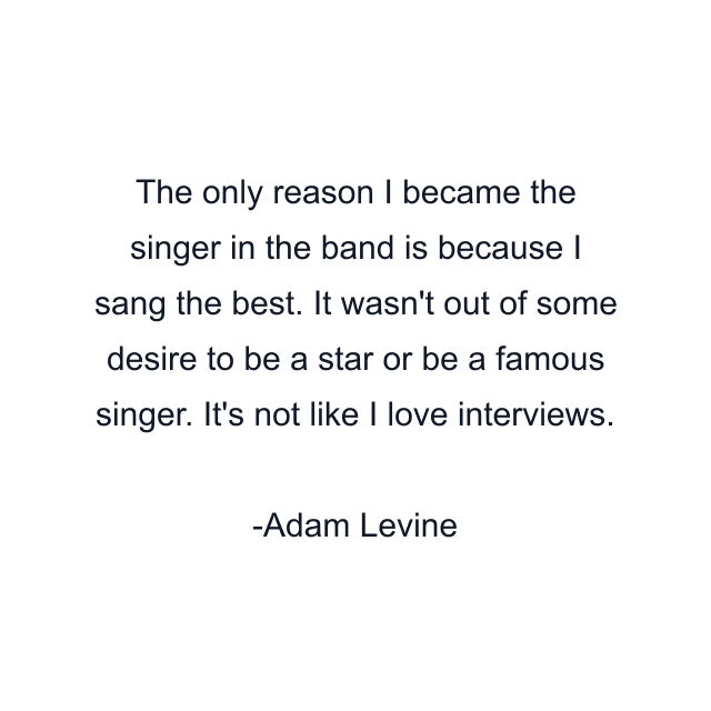 The only reason I became the singer in the band is because I sang the best. It wasn't out of some desire to be a star or be a famous singer. It's not like I love interviews.