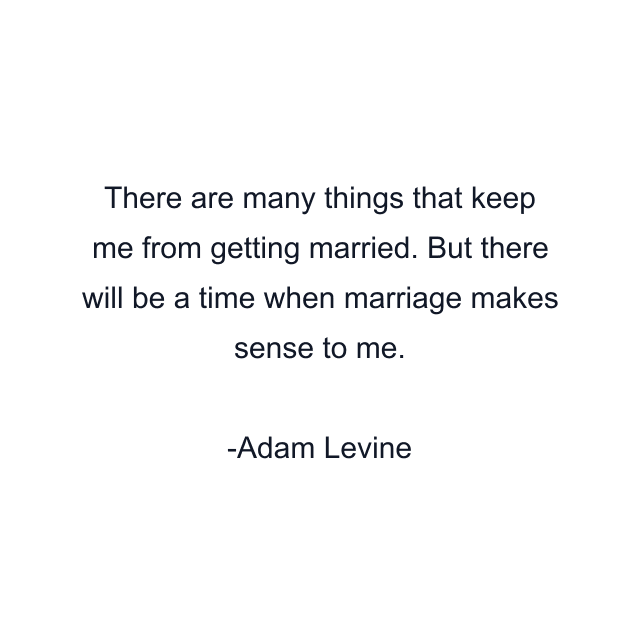 There are many things that keep me from getting married. But there will be a time when marriage makes sense to me.