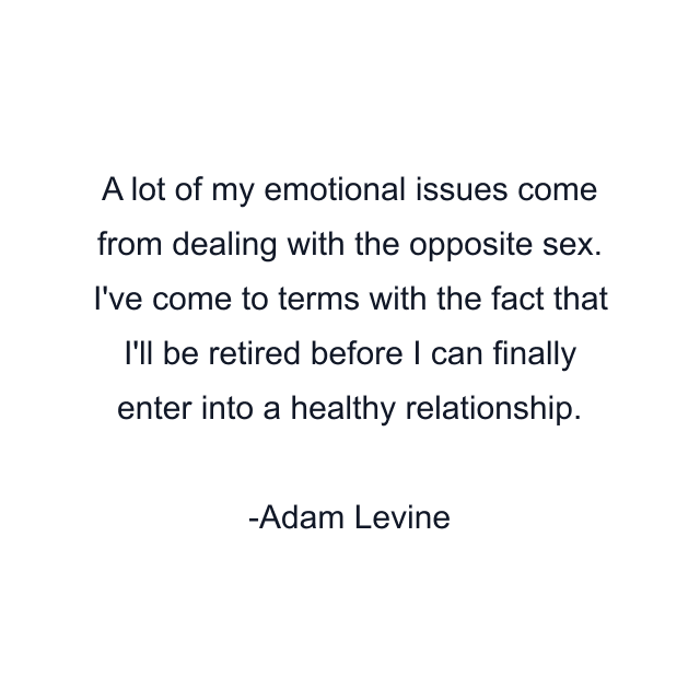 A lot of my emotional issues come from dealing with the opposite sex. I've come to terms with the fact that I'll be retired before I can finally enter into a healthy relationship.