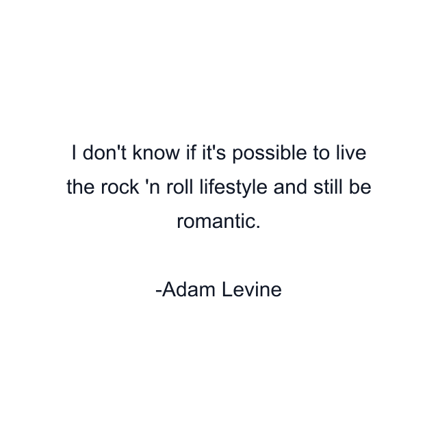 I don't know if it's possible to live the rock 'n roll lifestyle and still be romantic.