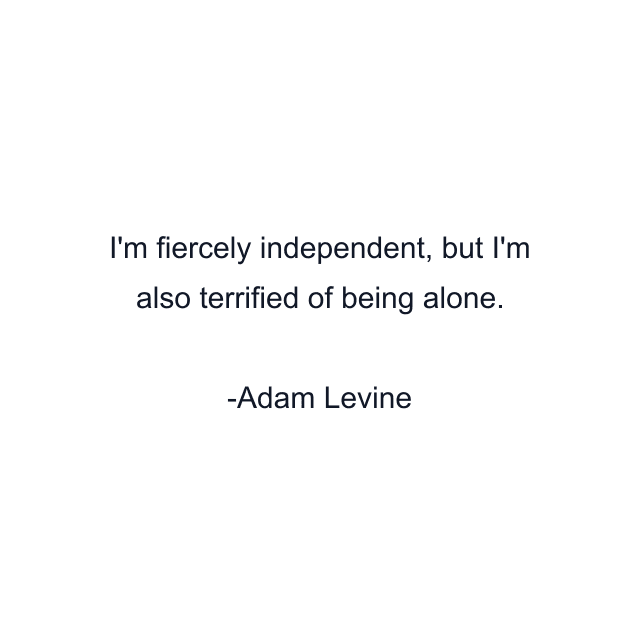 I'm fiercely independent, but I'm also terrified of being alone.