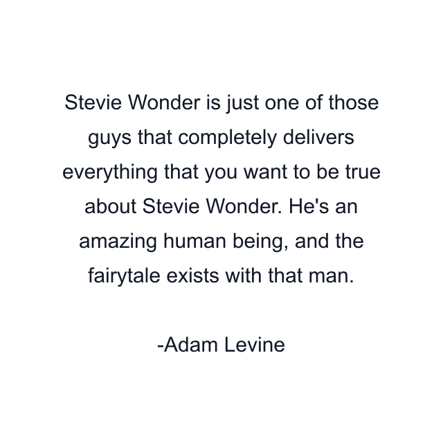 Stevie Wonder is just one of those guys that completely delivers everything that you want to be true about Stevie Wonder. He's an amazing human being, and the fairytale exists with that man.