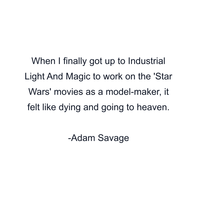 When I finally got up to Industrial Light And Magic to work on the 'Star Wars' movies as a model-maker, it felt like dying and going to heaven.