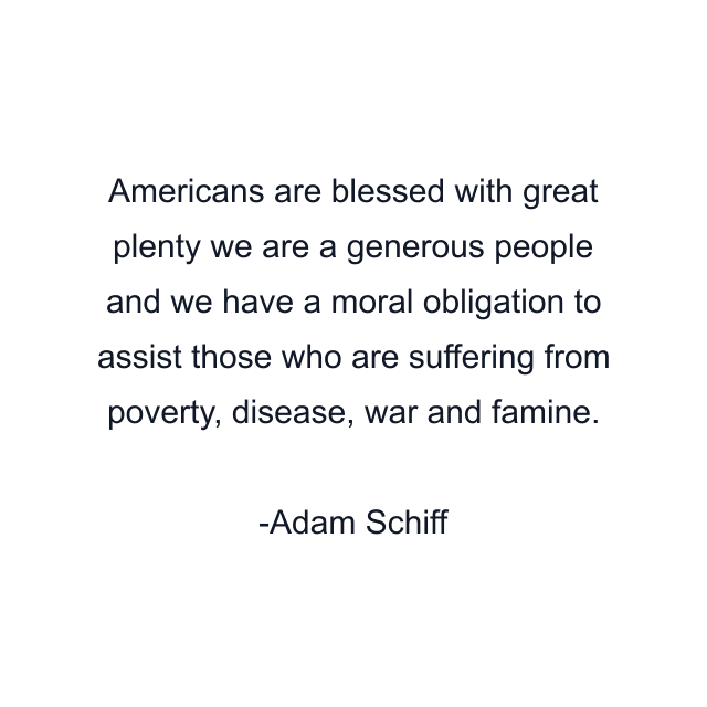 Americans are blessed with great plenty we are a generous people and we have a moral obligation to assist those who are suffering from poverty, disease, war and famine.