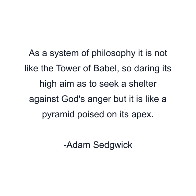 As a system of philosophy it is not like the Tower of Babel, so daring its high aim as to seek a shelter against God's anger but it is like a pyramid poised on its apex.