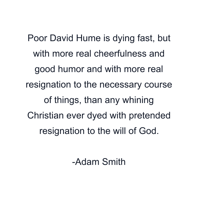 Poor David Hume is dying fast, but with more real cheerfulness and good humor and with more real resignation to the necessary course of things, than any whining Christian ever dyed with pretended resignation to the will of God.