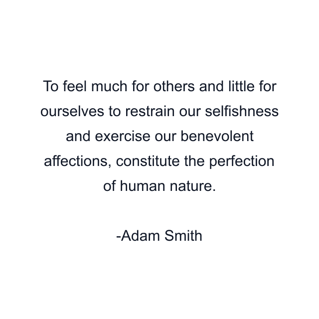 To feel much for others and little for ourselves to restrain our selfishness and exercise our benevolent affections, constitute the perfection of human nature.