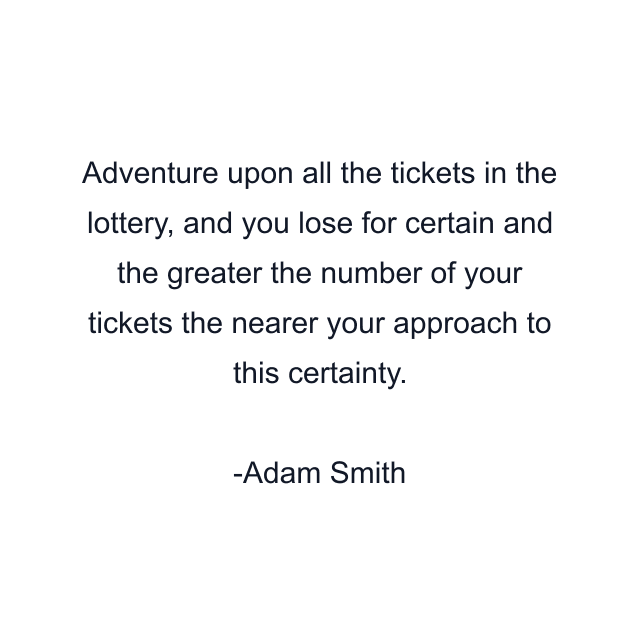 Adventure upon all the tickets in the lottery, and you lose for certain and the greater the number of your tickets the nearer your approach to this certainty.