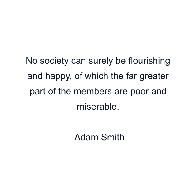 No society can surely be flourishing and happy, of which the far greater part of the members are poor and miserable.