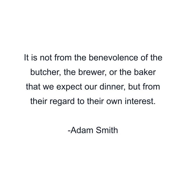 It is not from the benevolence of the butcher, the brewer, or the baker that we expect our dinner, but from their regard to their own interest.