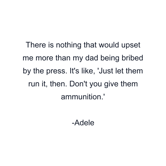 There is nothing that would upset me more than my dad being bribed by the press. It's like, 'Just let them run it, then. Don't you give them ammunition.'