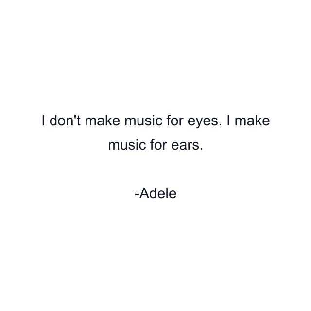 I don't make music for eyes. I make music for ears.