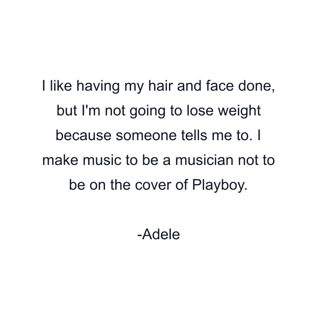 I like having my hair and face done, but I'm not going to lose weight because someone tells me to. I make music to be a musician not to be on the cover of Playboy.