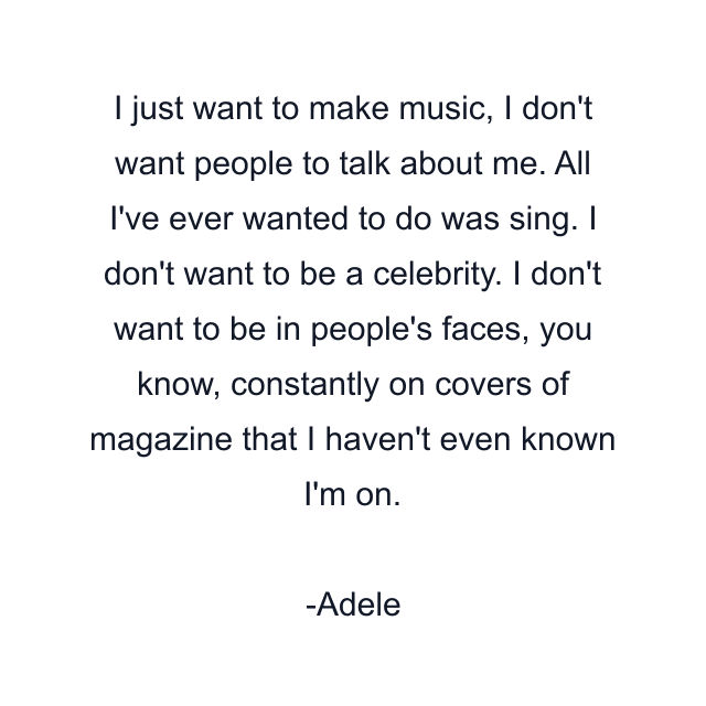 I just want to make music, I don't want people to talk about me. All I've ever wanted to do was sing. I don't want to be a celebrity. I don't want to be in people's faces, you know, constantly on covers of magazine that I haven't even known I'm on.