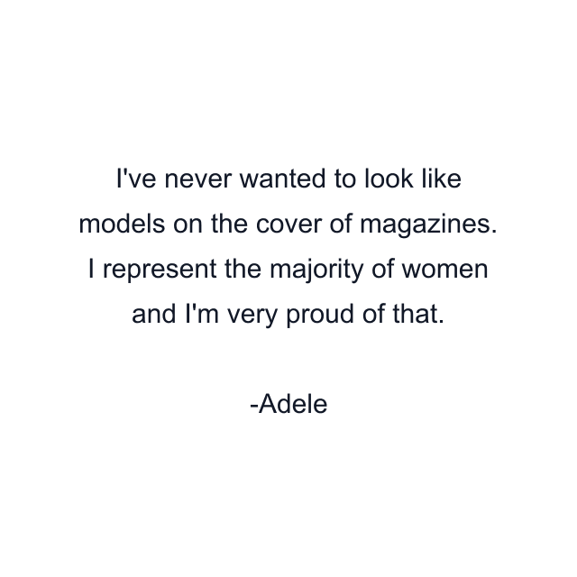 I've never wanted to look like models on the cover of magazines. I represent the majority of women and I'm very proud of that.