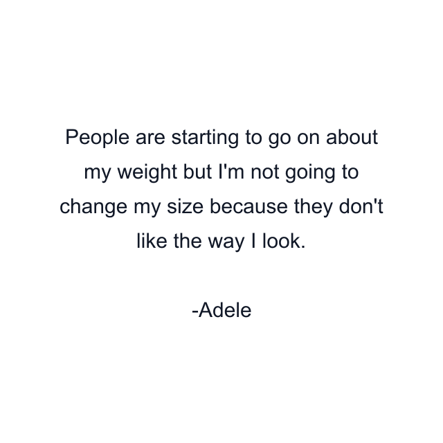 People are starting to go on about my weight but I'm not going to change my size because they don't like the way I look.