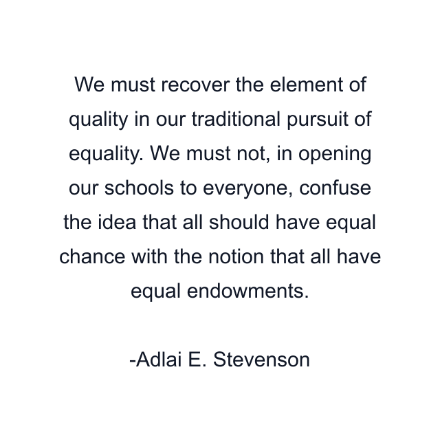 We must recover the element of quality in our traditional pursuit of equality. We must not, in opening our schools to everyone, confuse the idea that all should have equal chance with the notion that all have equal endowments.